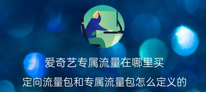 爱奇艺专属流量在哪里买 定向流量包和专属流量包怎么定义的？